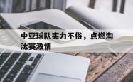 开云足球直播-包含中亚球队实力不俗,点燃淘汰赛激情的词条