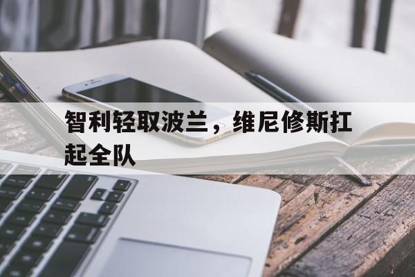 智利轻取波兰,维尼修斯扛起全队的简单介绍 智利轻取波兰,维尼修斯扛起全队的简单介绍